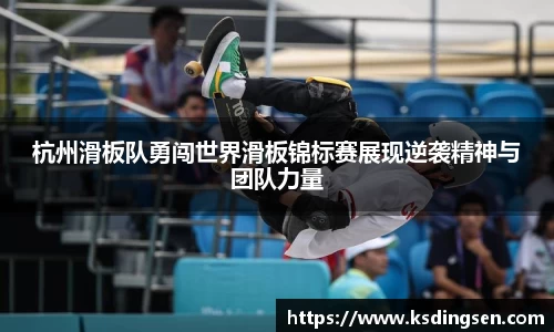 杭州滑板队勇闯世界滑板锦标赛展现逆袭精神与团队力量