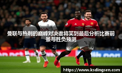 曼联与热刺的巅峰对决谁将笑到最后分析比赛前景与胜负预测