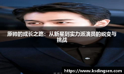 原帅的成长之路：从新星到实力派演员的蜕变与挑战