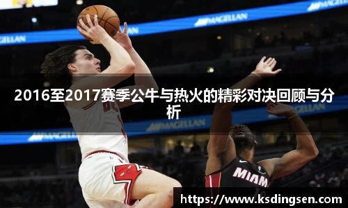 2016至2017赛季公牛与热火的精彩对决回顾与分析