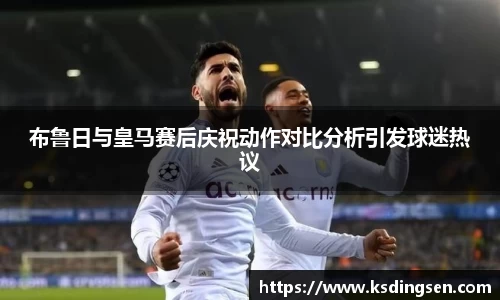 布鲁日与皇马赛后庆祝动作对比分析引发球迷热议
