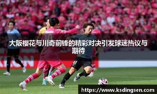 大阪樱花与川奇前锋的精彩对决引发球迷热议与期待