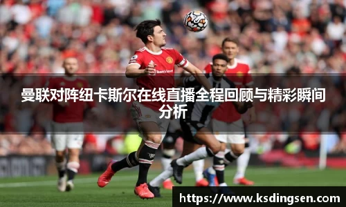 曼联对阵纽卡斯尔在线直播全程回顾与精彩瞬间分析