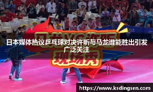 日本媒体热议乒乓球对决许昕与马龙谁能胜出引发广泛关注