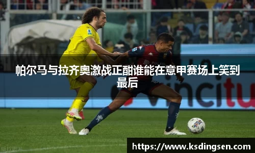 帕尔马与拉齐奥激战正酣谁能在意甲赛场上笑到最后