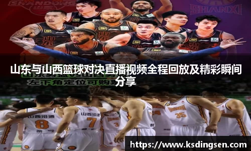 山东与山西篮球对决直播视频全程回放及精彩瞬间分享