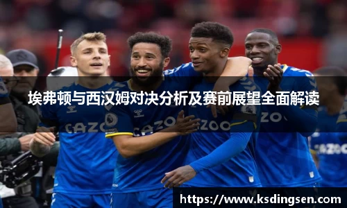 埃弗顿与西汉姆对决分析及赛前展望全面解读