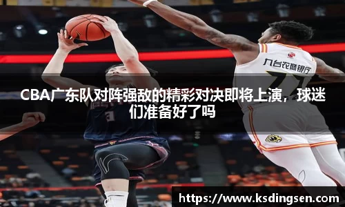 CBA广东队对阵强敌的精彩对决即将上演，球迷们准备好了吗