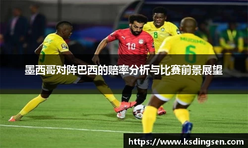 墨西哥对阵巴西的赔率分析与比赛前景展望