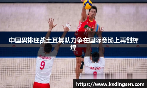 中国男排迎战土耳其队力争在国际赛场上再创辉煌