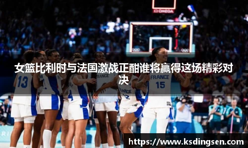 女篮比利时与法国激战正酣谁将赢得这场精彩对决
