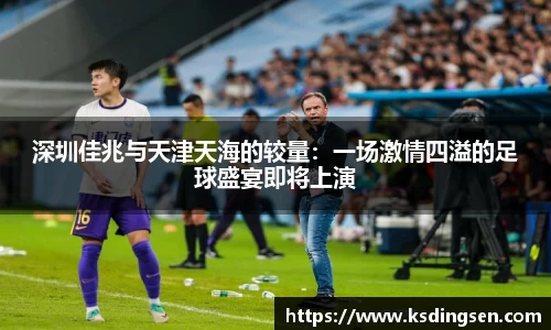 深圳佳兆与天津天海的较量：一场激情四溢的足球盛宴即将上演