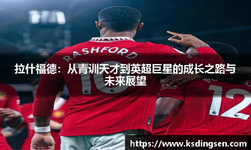 拉什福德：从青训天才到英超巨星的成长之路与未来展望