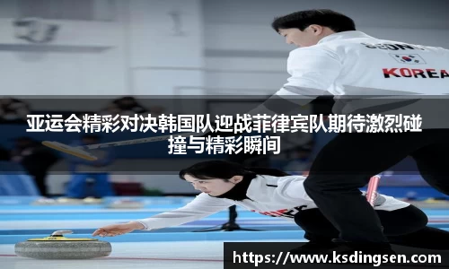 亚运会精彩对决韩国队迎战菲律宾队期待激烈碰撞与精彩瞬间